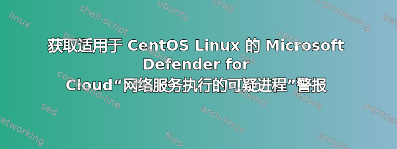 获取适用于 CentOS Linux 的 Microsoft Defender for Cloud“网络服务执行的可疑进程”警报