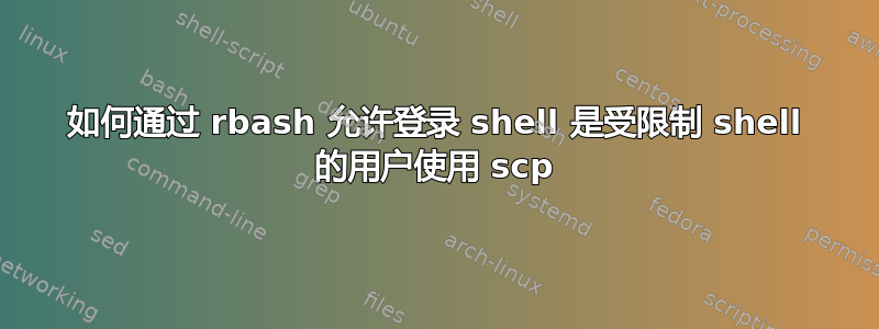 如何通过 rbash 允许登录 shell 是受限制 shell 的用户使用 scp