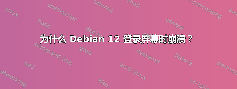 为什么 Debian 12 登录屏幕时崩溃？