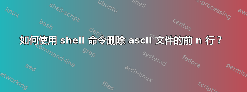 如何使用 shell 命令删除 ascii 文件的前 n 行？