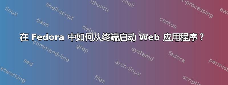 在 Fedora 中如何从终端启动 Web 应用程序？