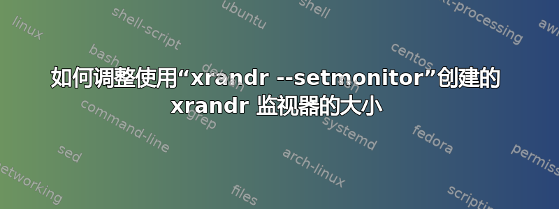 如何调整使用“xrandr --setmonitor”创建的 xrandr 监视器的大小