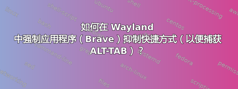 如何在 Wayland 中强制应用程序（Brave）抑制快捷方式（以便捕获 ALT-TAB）？