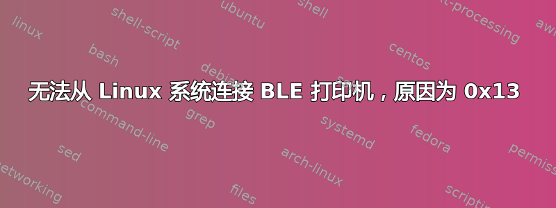 无法从 Linux 系统连接 BLE 打印机，原因为 0x13