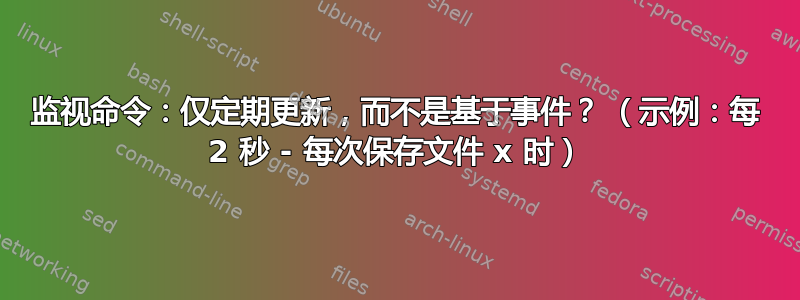 监视命令：仅定期更新，而不是基于事件？ （示例：每 2 秒 - 每次保存文件 x 时）