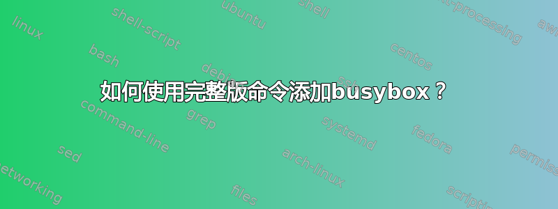 如何使用完整版命令添加busybox？