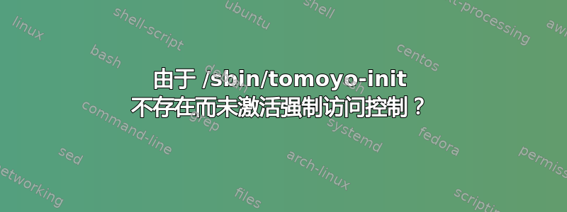 由于 /sbin/tomoyo-init 不存在而未激活强制访问控制？