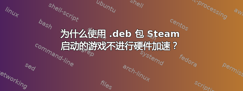 为什么使用 .deb 包 Steam 启动的游戏不进行硬件加速？