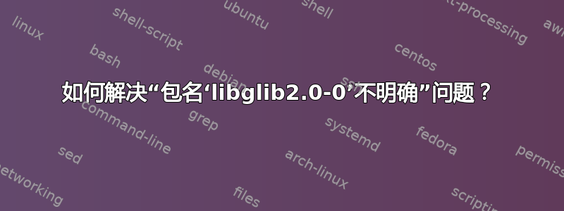 如何解决“包名‘libglib2.0-0’不明确”问题？