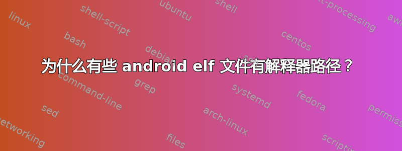 为什么有些 android elf 文件有解释器路径？