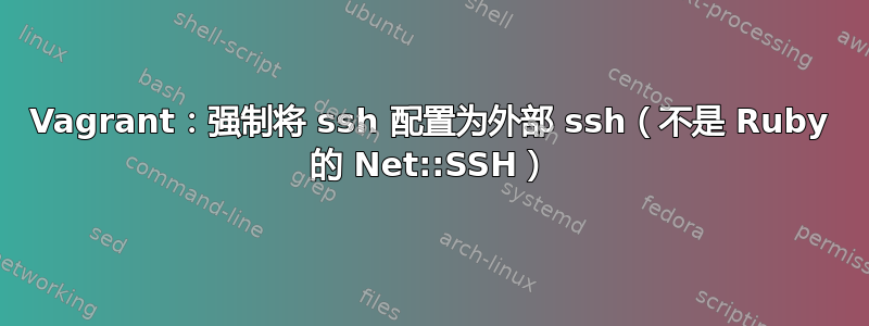 Vagrant：强制将 ssh 配置为外部 ssh（不是 Ruby 的 Net::SSH）