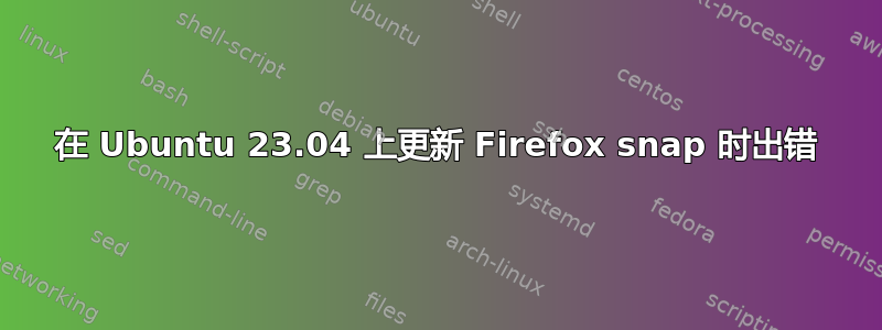 在 Ubuntu 23.04 上更新 Firefox snap 时出错