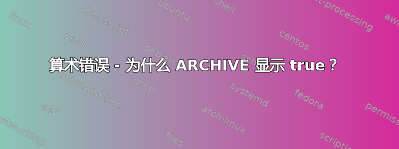 算术错误 - 为什么 ARCHIVE 显示 true？ 