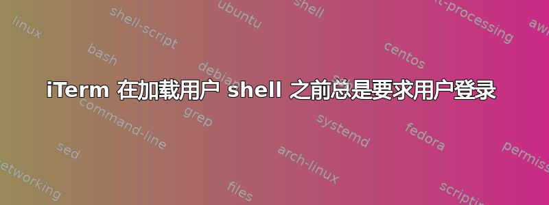 iTerm 在加载用户 shell 之前总是要求用户登录