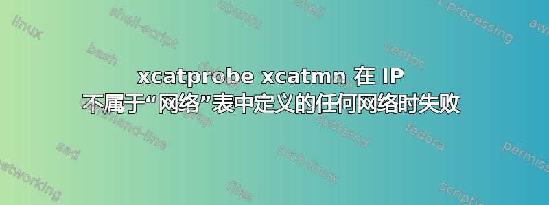 xcatprobe xcatmn 在 IP 不属于“网络”表中定义的任何网络时失败