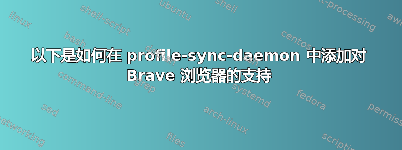 以下是如何在 profile-sync-daemon 中添加对 Brave 浏览器的支持