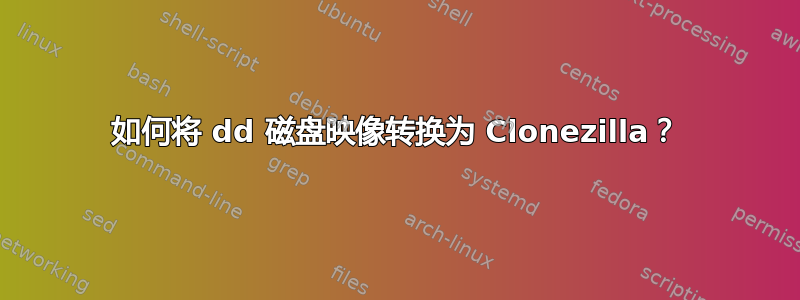 如何将 dd 磁盘映像转换为 Clonezilla？