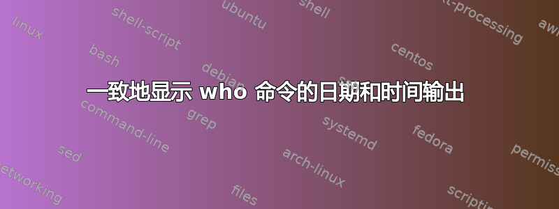 一致地显示 who 命令的日期和时间输出