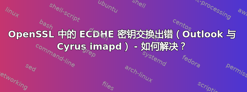 OpenSSL 中的 ECDHE 密钥交换出错（Outlook 与 Cyrus imapd） - 如何解决？