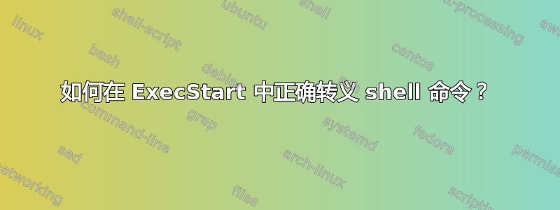 如何在 ExecStart 中正确转义 shell 命令？