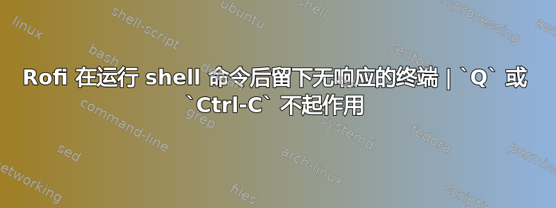 Rofi 在运行 shell 命令后留下无响应的终端 | `Q` 或 `Ctrl-C` 不起作用