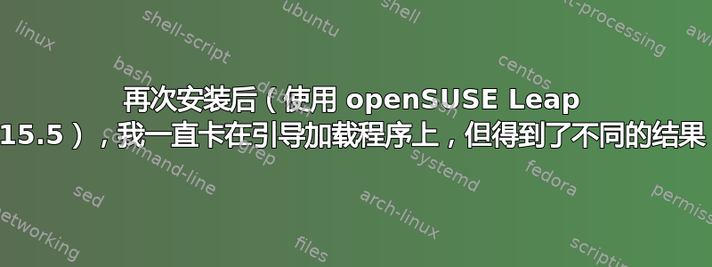 再次安装后（使用 openSUSE Leap 15.5），我一直卡在引导加载程序上，但得到了不同的结果