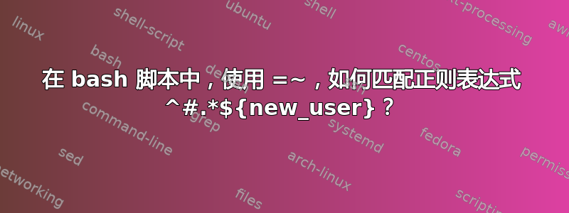 在 bash 脚本中，使用 =~，如何匹配正则表达式 ^#.*${new_user}？