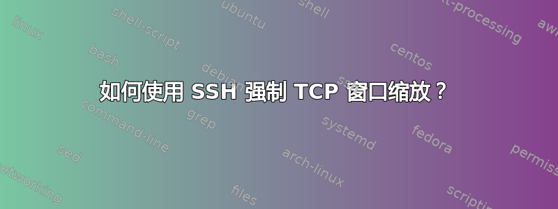 如何使用 SSH 强制 TCP 窗口缩放？