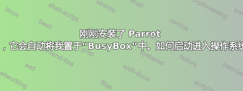 刚刚安装了 Parrot 6.0，它会自动将我置于“BusyBox”中。如何启动进入操作系统？