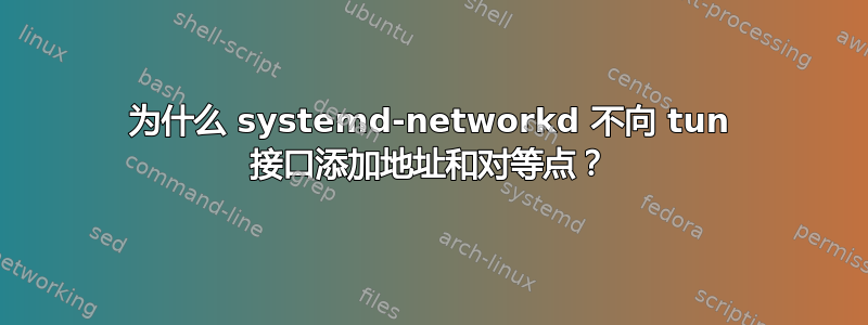 为什么 systemd-networkd 不向 tun 接口添加地址和对等点？