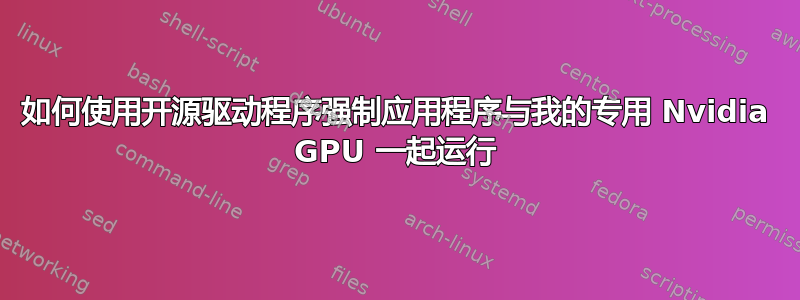 如何使用开源驱动程序强制应用程序与我的专用 Nvidia GPU 一起运行