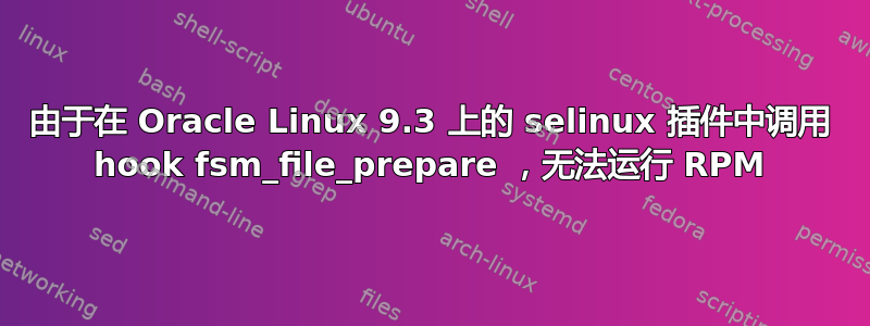 由于在 Oracle Linux 9.3 上的 selinux 插件中调用 hook fsm_file_prepare ，无法运行 RPM