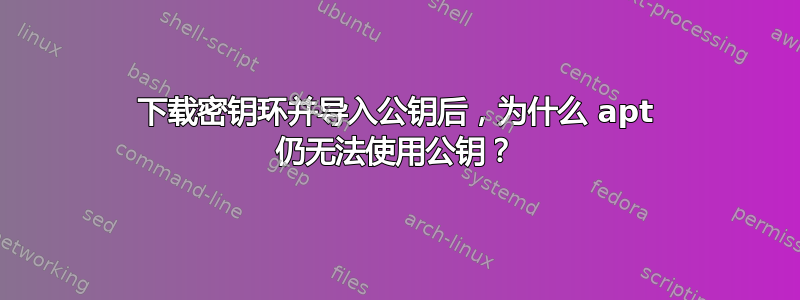 下载密钥环并导入公钥后，为什么 apt 仍无法使用公钥？