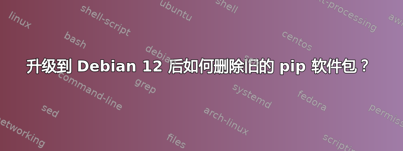 升级到 Debian 12 后如何删除旧的 pip 软件包？