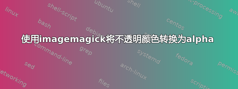 使用imagemagick将不透明颜色转换为alpha