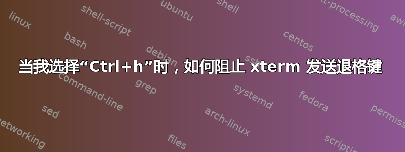 当我选择“Ctrl+h”时，如何阻止 xterm 发送退格键