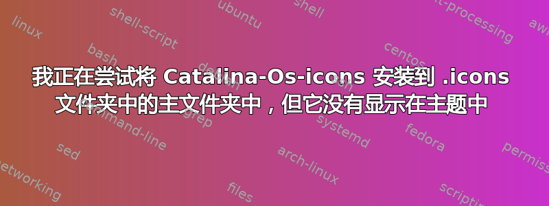 我正在尝试将 Catalina-Os-icons 安装到 .icons 文件夹中的主文件夹中，但它没有显示在主题中