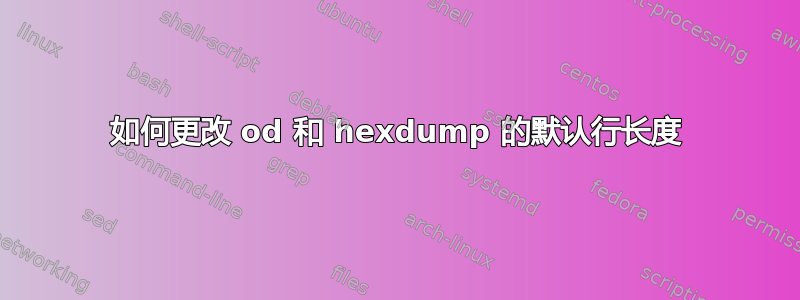 如何更改 od 和 hexdump 的默认行长度