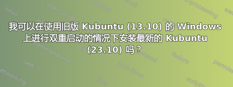 我可以在使用旧版 Kubuntu (13.10) 的 Windows 上进行双重启动的情况下安装最新的 Kubuntu (23.10) 吗？