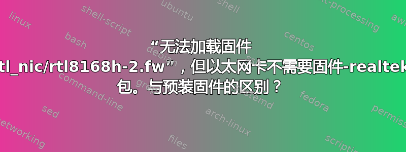 “无法加载固件 rtl_nic/rtl8168h-2.fw”，但以太网卡不需要固件-realtek 包。与预装固件的区别？