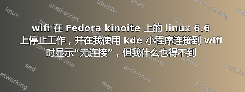 wifi 在 Fedora kinoite 上的 linux 6.6 上停止工作，并在我使用 kde 小程序连接到 wifi 时显示“无连接”，但我什么也得不到