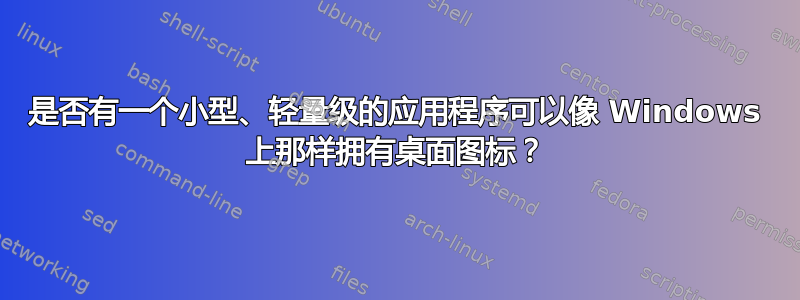 是否有一个小型、轻量级的应用程序可以像 Windows 上那样拥有桌面图标？