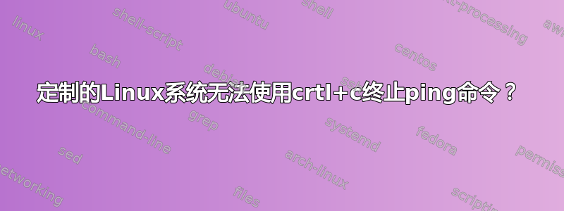 定制的Linux系统无法使用crtl+c终止ping命令？