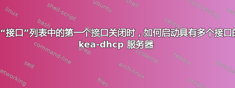 当“接口”列表中的第一个接口关闭时，如何启动具有多个接口的 kea-dhcp 服务器