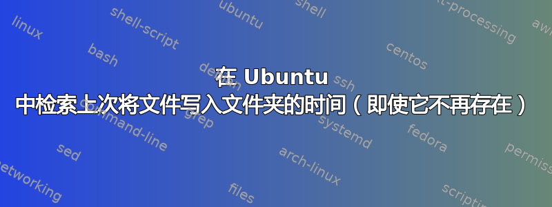 在 Ubuntu 中检索上次将文件写入文件夹的时间（即使它不再存在）