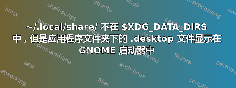 ~/.local/share/ 不在 $XDG_DATA_DIRS 中，但是应用程序文件夹下的 .desktop 文件显示在 GNOME 启动器中