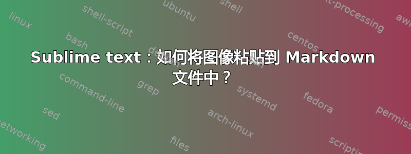 Sublime text：如何将图像粘贴到 Markdown 文件中？