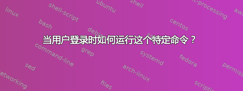 当用户登录时如何运行这个特定命令？