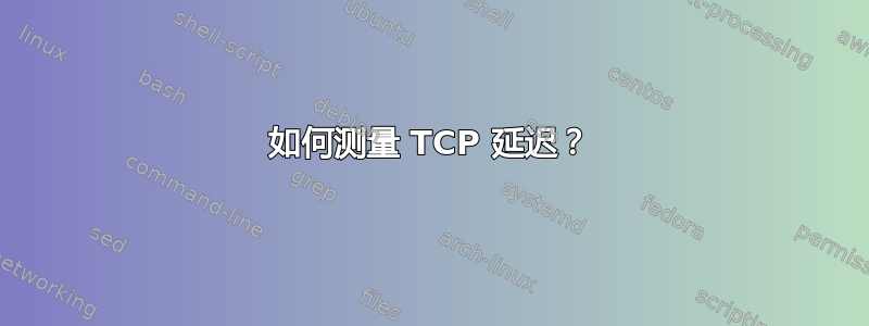 如何测量 TCP 延迟？