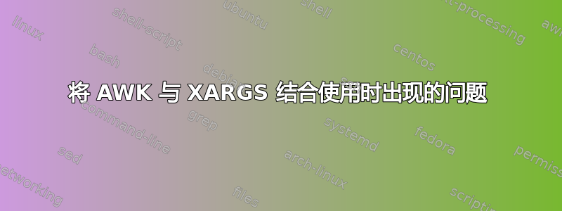 将 AWK 与 XARGS 结合使用时出现的问题